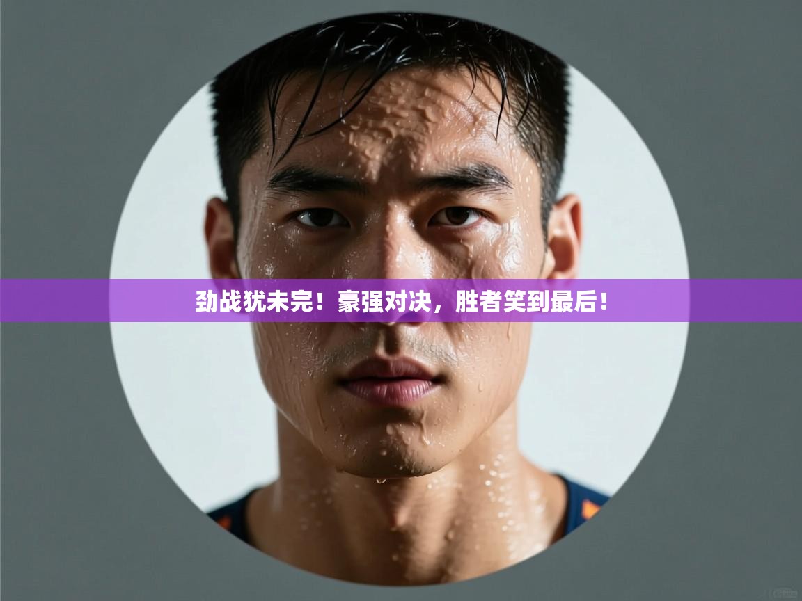 劲战犹未完！豪强对决，胜者笑到最后！  第1张