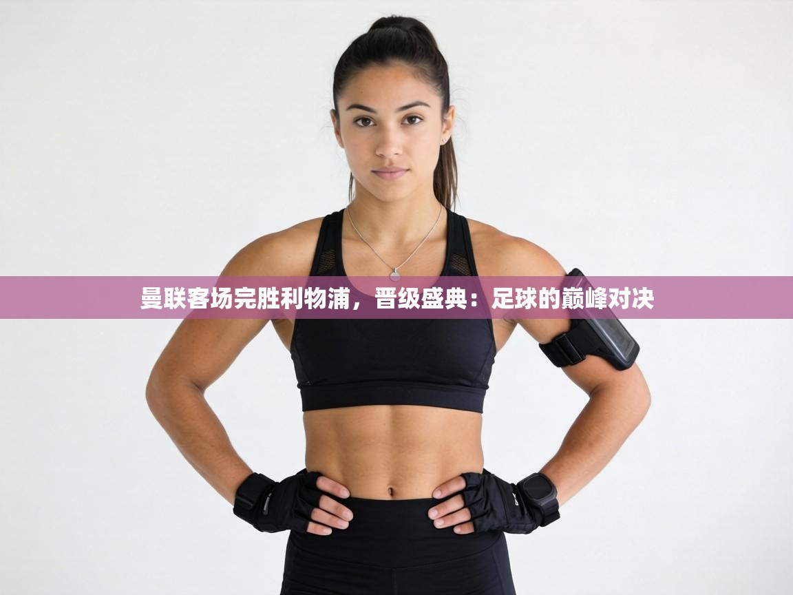 曼联客场完胜利物浦，晋级盛典：足球的巅峰对决  第1张